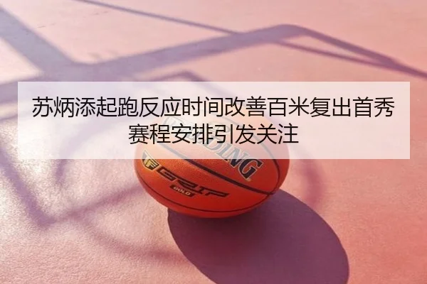 苏炳添起跑反应时间改善百米复出首秀赛程安排引发关注