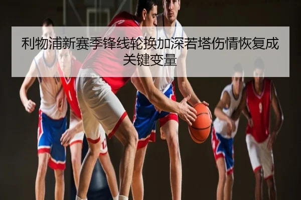 利物浦新赛季锋线轮换加深若塔伤情恢复成关键变量