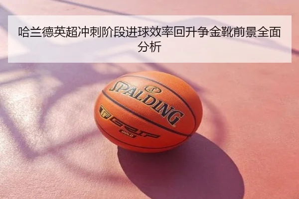 哈兰德英超冲刺阶段进球效率回升争金靴前景全面分析