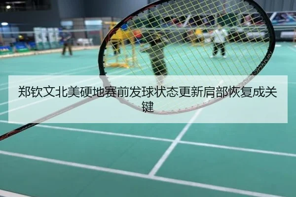 郑钦文北美硬地赛前发球状态更新肩部恢复成关键