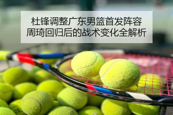 杜锋调整广东男篮首发阵容 周琦回归后的战术变化全解析
