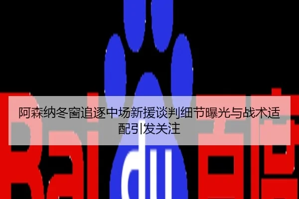 阿森纳冬窗追逐中场新援谈判细节曝光与战术适配引发关注