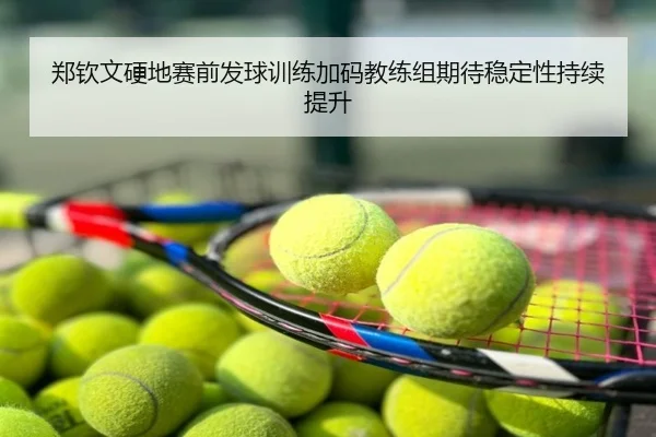 郑钦文硬地赛前发球训练加码教练组期待稳定性持续提升