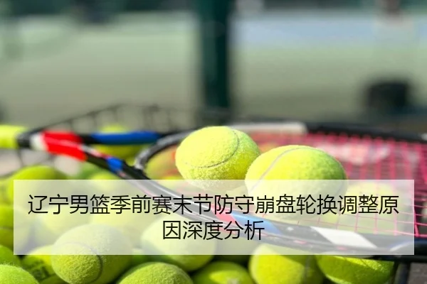 辽宁男篮季前赛末节防守崩盘轮换调整原因深度分析