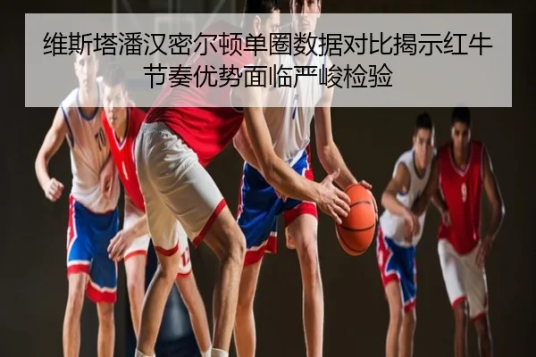 维斯塔潘汉密尔顿单圈数据对比揭示红牛节奏优势面临严峻检验