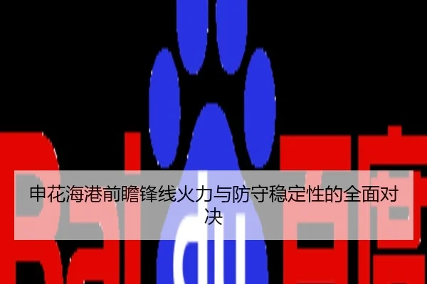 申花海港前瞻锋线火力与防守稳定性的全面对决