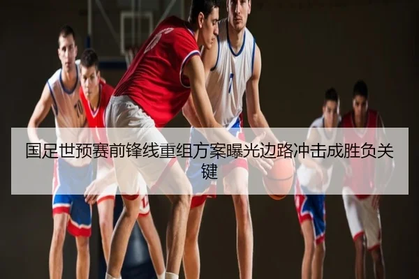 国足世预赛前锋线重组方案曝光边路冲击成胜负关键
