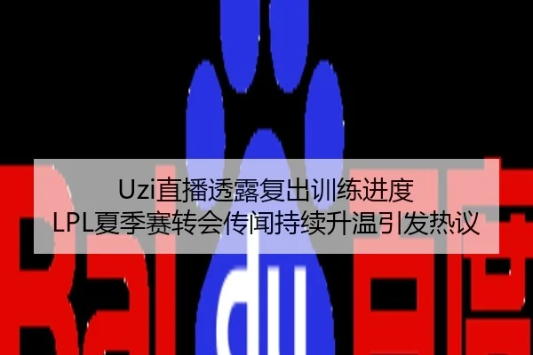 Uzi直播透露复出训练进度 LPL夏季赛转会传闻持续升温引发热议