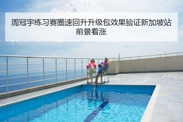 周冠宇练习赛圈速回升升级包效果验证新加坡站前景看涨
